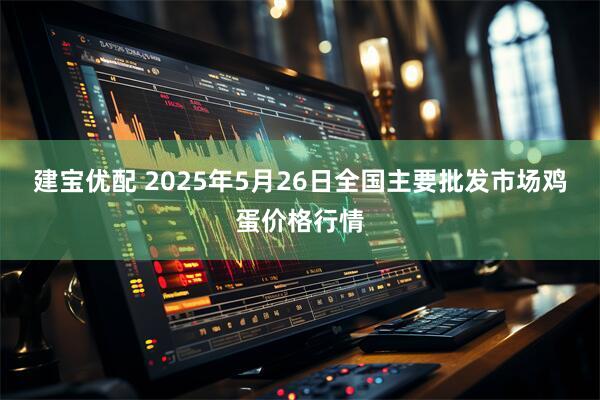 建宝优配 2025年5月26日全国主要批发市场鸡蛋价格行情