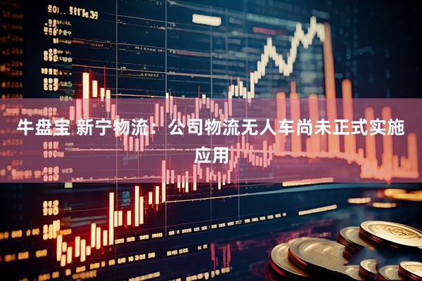 牛盘宝 新宁物流：公司物流无人车尚未正式实施应用