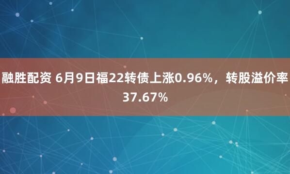 融胜配资 6月9日福22转债上涨0.96%，转股溢价率37.67%