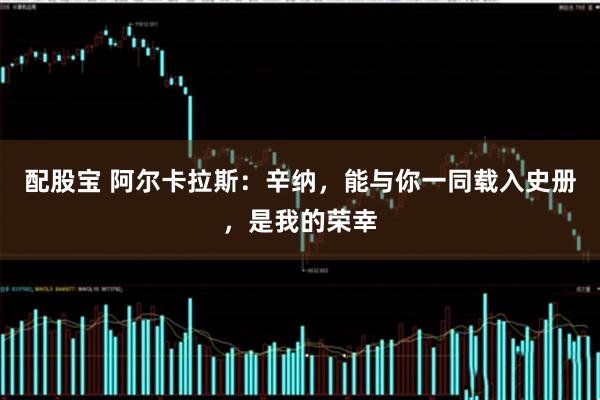 配股宝 阿尔卡拉斯：辛纳，能与你一同载入史册，是我的荣幸