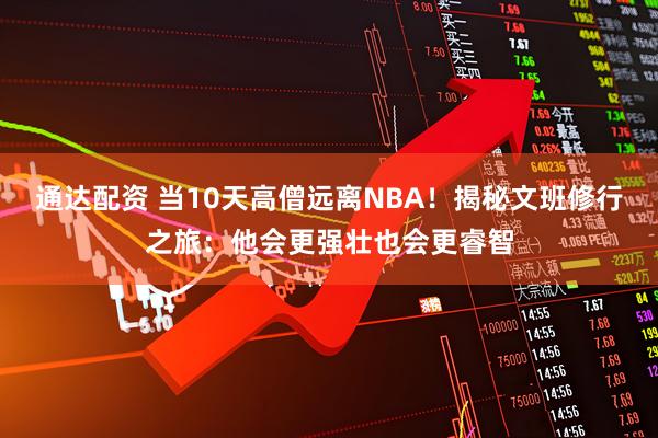 通达配资 当10天高僧远离NBA！揭秘文班修行之旅：他会更强壮也会更睿智
