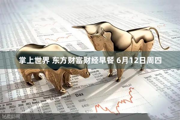 掌上世界 东方财富财经早餐 6月12日周四