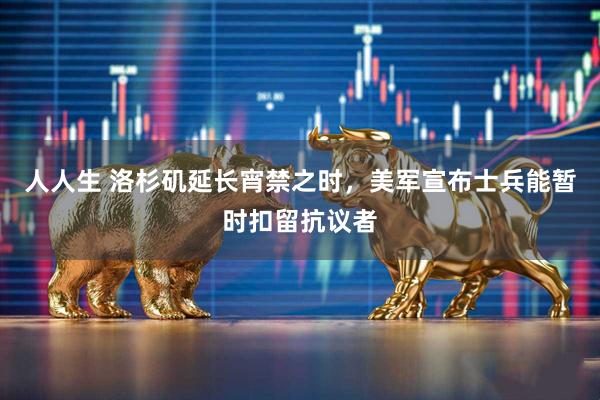 人人生 洛杉矶延长宵禁之时，美军宣布士兵能暂时扣留抗议者
