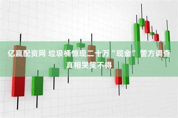 亿赢配资网 垃圾桶惊现二十万“现金” 警方调查真相哭笑不得