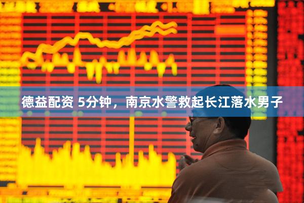 德益配资 5分钟，南京水警救起长江落水男子