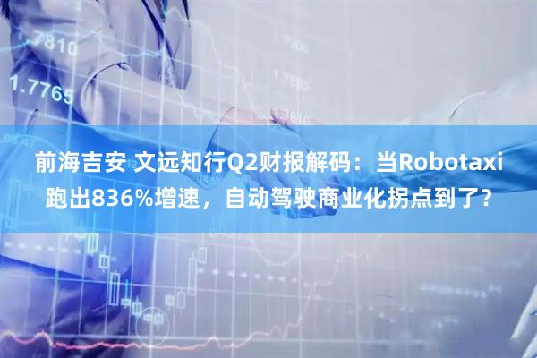 前海吉安 文远知行Q2财报解码：当Robotaxi跑出836%增速，自动驾驶商业化拐点到了？