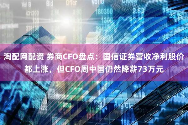 淘配网配资 券商CFO盘点：国信证券营收净利股价都上涨，但CFO周中国仍然降薪73万元