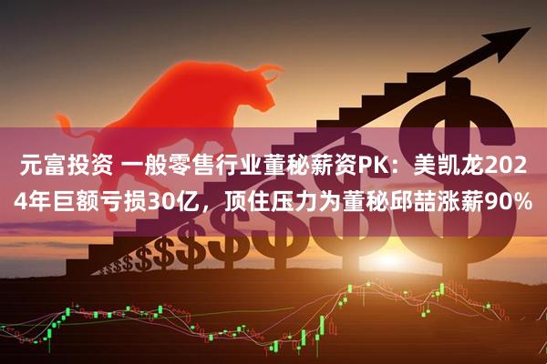 元富投资 一般零售行业董秘薪资PK：美凯龙2024年巨额亏损30亿，顶住压力为董秘邱喆涨薪90%
