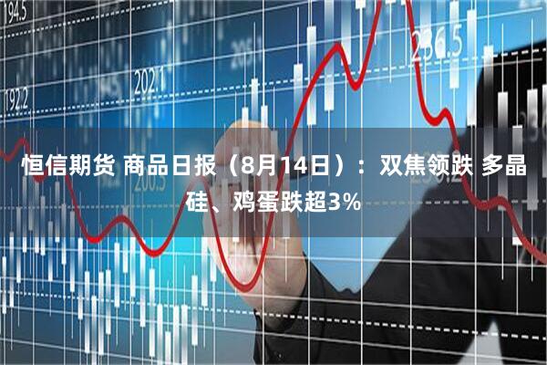 恒信期货 商品日报（8月14日）：双焦领跌 多晶硅、鸡蛋跌超3%