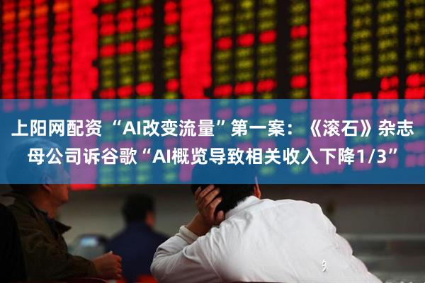 上阳网配资 “AI改变流量”第一案：《滚石》杂志母公司诉谷歌“AI概览导致相关收入下降1/3”