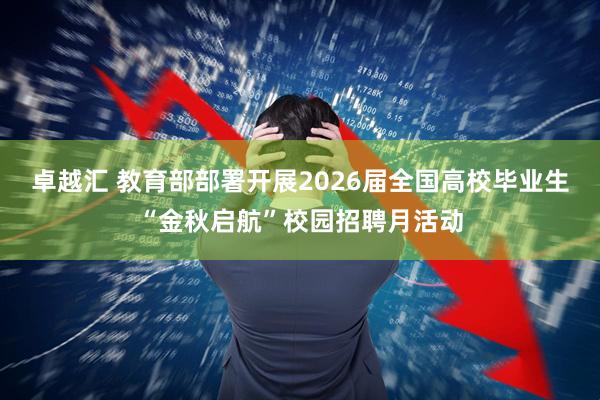 卓越汇 教育部部署开展2026届全国高校毕业生“金秋启航”校园招聘月活动