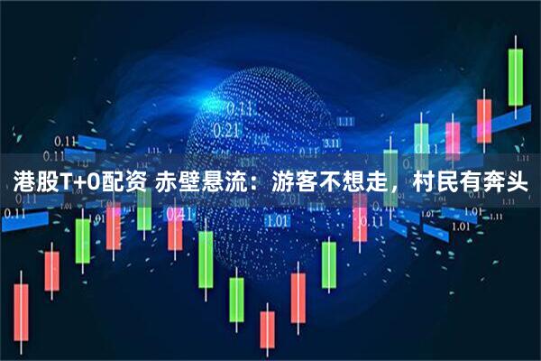 港股T+0配资 赤壁悬流：游客不想走，村民有奔头