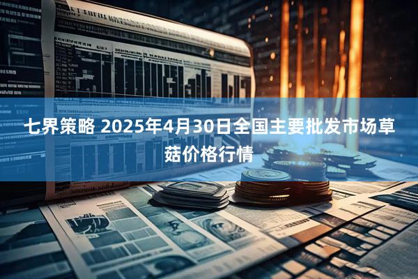七界策略 2025年4月30日全国主要批发市场草菇价格行情