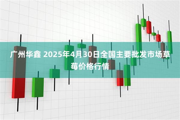 广州华鑫 2025年4月30日全国主要批发市场草莓价格行情