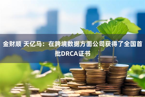 金财顺 天亿马：在跨境数据方面公司获得了全国首批DRCA证书