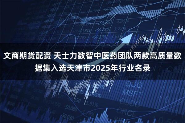 文商期货配资 天士力数智中医药团队两款高质量数据集入选天津市2025年行业名录