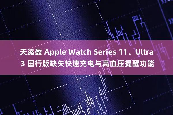 天添盈 Apple Watch Series 11、Ultra 3 国行版缺失快速充电与高血压提醒功能
