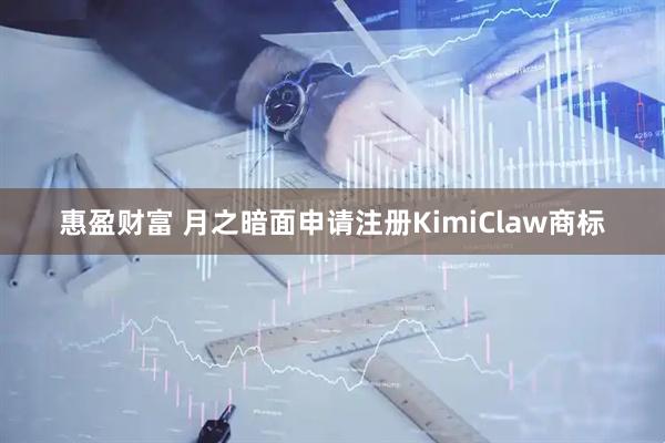 惠盈财富 月之暗面申请注册KimiClaw商标